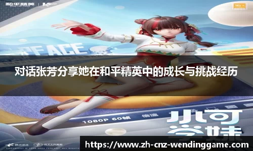 对话张芳分享她在和平精英中的成长与挑战经历